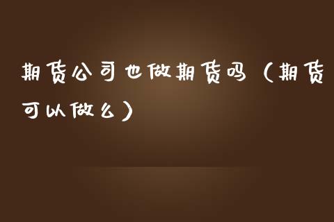期货公司也做期货吗（期货可以做么）
