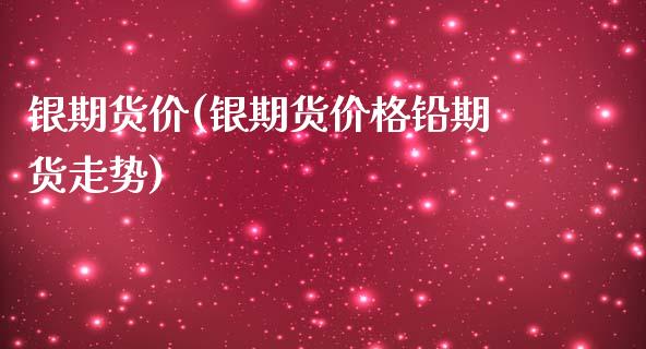 银期货价(银期货价格铅期货走势)