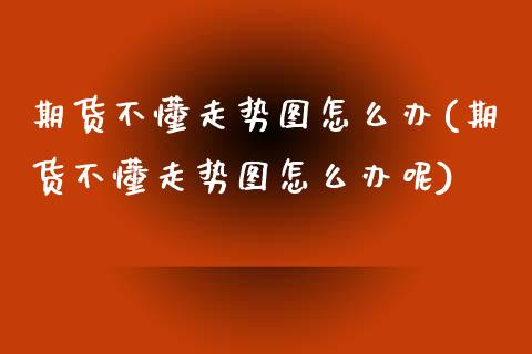 期货不懂走势图怎么办(期货不懂走势图怎么办呢)