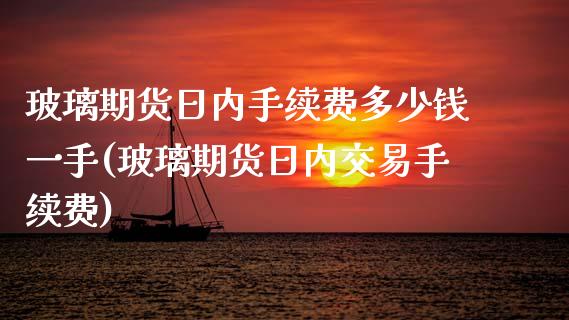 玻璃期货日内手续费多少钱一手(玻璃期货日内交易手续费)