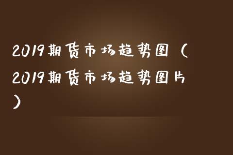 2019期货市场趋势图（2019期货市场趋势图片）