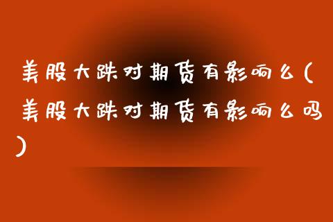 美股大跌对期货有影响么(美股大跌对期货有影响么吗)