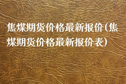 焦煤期货价格最新报价(焦煤期货价格最新报价表)