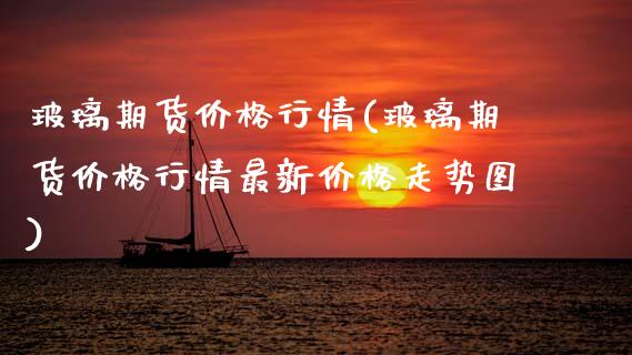 玻璃期货价格行情(玻璃期货价格行情最新价格走势图)