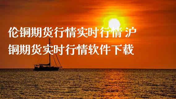伦铜期货行情实时行情 沪铜期货实时行情软件下载