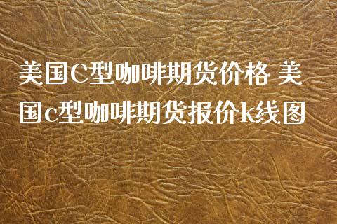美国C型咖啡期货价格 美国c型咖啡期货报价k线图