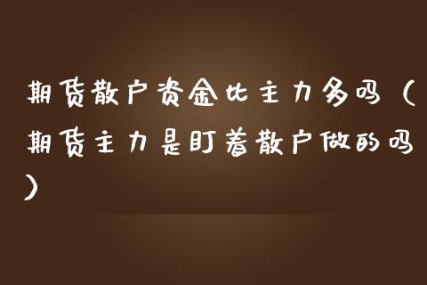 期货散户资金比主力多吗（期货主力是盯着散户做的吗）