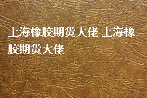 上海橡胶期货大佬 上海橡胶期货大佬