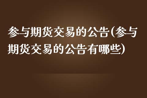 参与期货交易的公告(参与期货交易的公告有哪些)