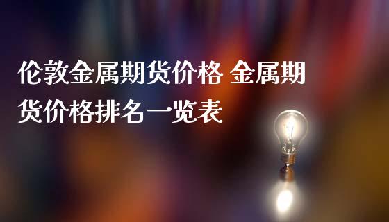 伦敦金属期货价格 金属期货价格排名一览表