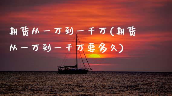 期货从一万到一千万(期货从一万到一千万要多久)