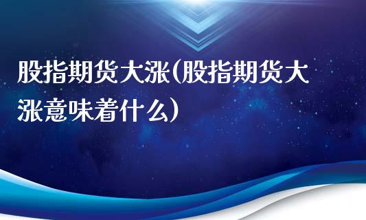 股指期货大涨(股指期货大涨意味着什么)
