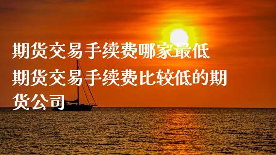 期货交易手续费哪家最低 期货交易手续费比较低的期货公司