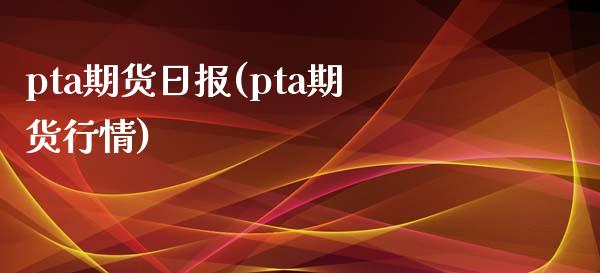 pta期货日报(pta期货行情)