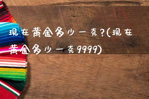 现在黄金多少一克?(现在黄金多少一克9999)