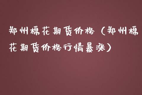 郑州棉花期货价格（郑州棉花期货价格行情暴涨）