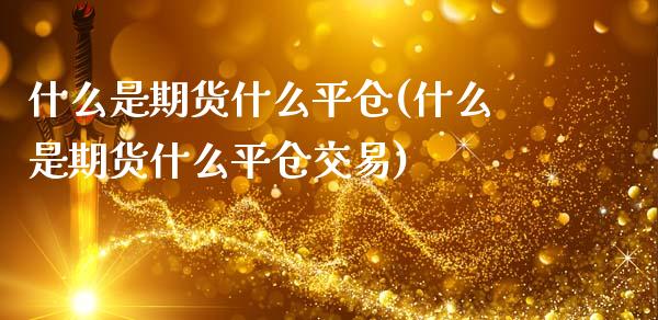 什么是期货什么平仓(什么是期货什么平仓交易)