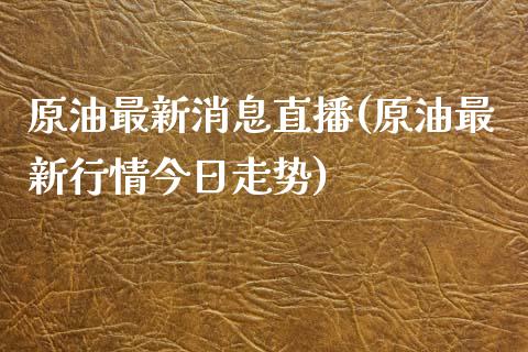 原油最新消息直播(原油最新行情今日走势)