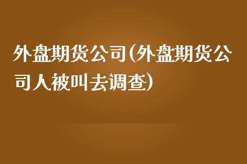 外盘期货公司(外盘期货公司人被叫去调查)_期货理财_第1张_宇龙理财网 外盘期货公司(外盘期货公司人被叫去调查)_https://www.dglong8.com_期货理财_第1张