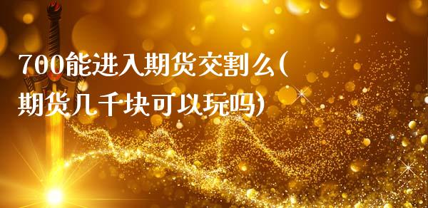 700能进入期货交割么(期货几千块可以玩吗)