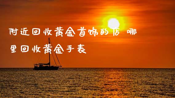 附近回收黄金首饰的店 哪里回收黄金手表
