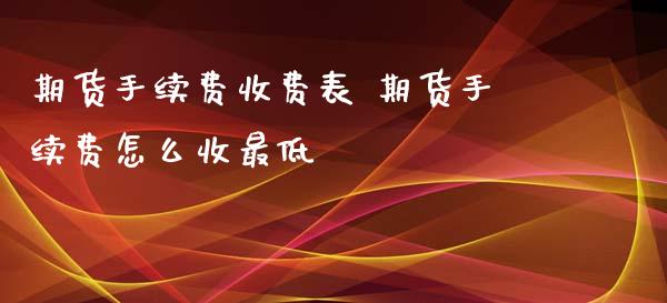 期货手续费收费表 期货手续费怎么收最低