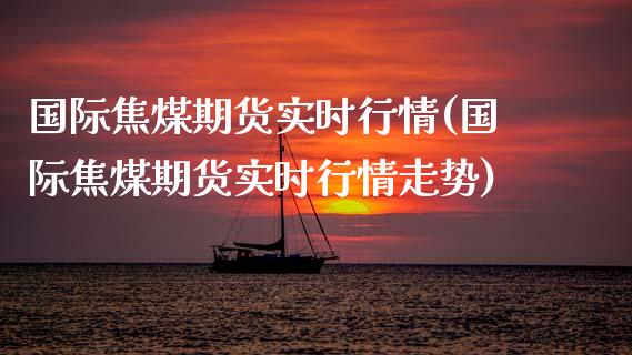 国际焦煤期货实时行情(国际焦煤期货实时行情走势)