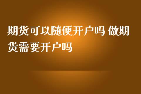 期货可以随便开户吗 做期货需要开户吗
