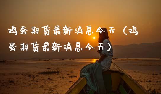 鸡蛋期货最新消息今天（鸡蛋期货最新消息今天）