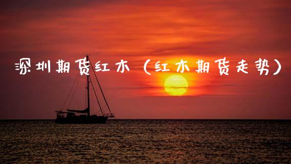 深圳期货红木（红木期货走势）