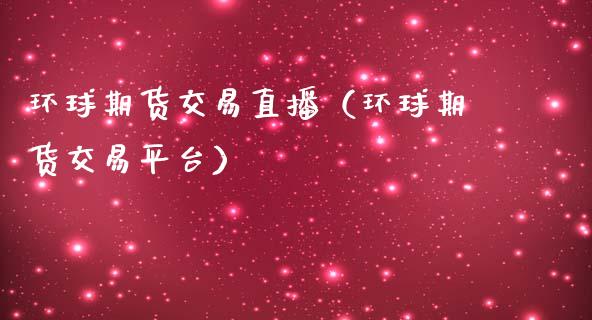 环球期货交易直播（环球期货交易平台）
