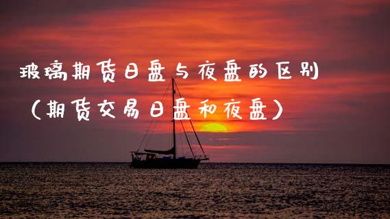 玻璃期货日盘与夜盘的区别（期货交易日盘和夜盘）