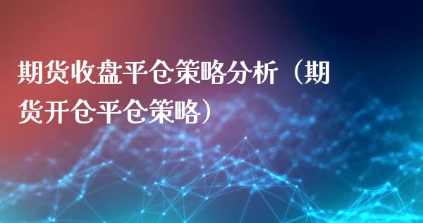 期货收盘平仓策略分析（期货开仓平仓策略）