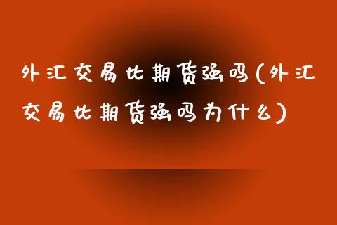 外汇交易比期货强吗(外汇交易比期货强吗为什么)