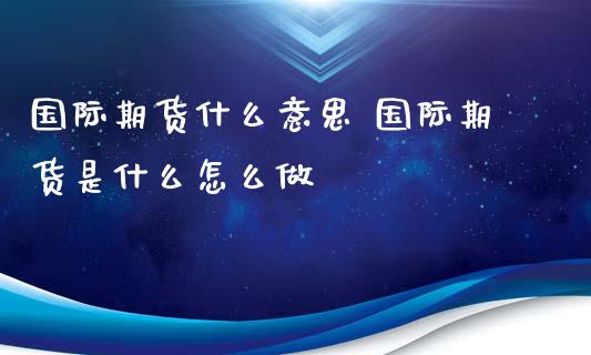 国际期货什么意思 国际期货是什么怎么做