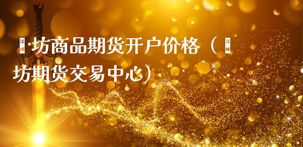 潍坊商品期货开户价格（潍坊期货交易中心）