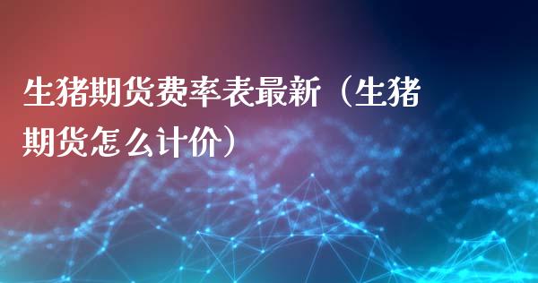 生猪期货费率表最新（生猪期货怎么计价）