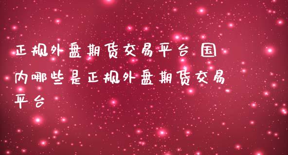 正规外盘期货交易平台 国内哪些是正规外盘期货交易平台