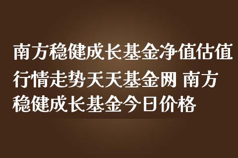 南方稳健成长基金净值估值行情走势天天基金网 南方稳健成长基金今日价格