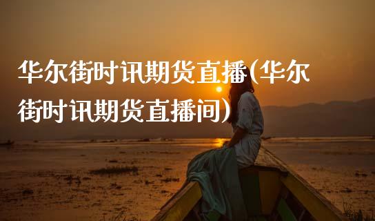 华尔街时讯期货直播(华尔街时讯期货直播间)