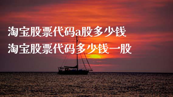 淘宝股票代码a股多少钱 淘宝股票代码多少钱一股