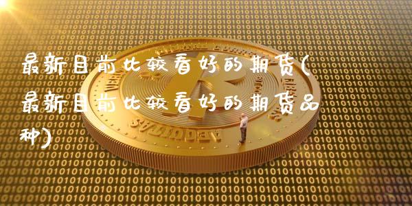 最新目前比较看好的期货(最新目前比较看好的期货品种)