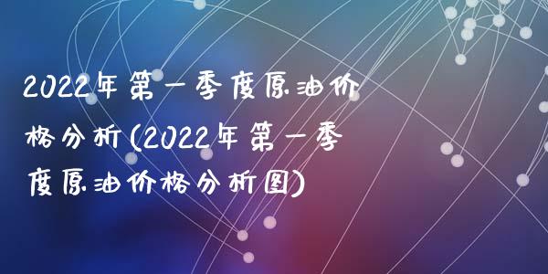 2022年第一季度原油价格分析(2022年第一季度原油价格分析图)