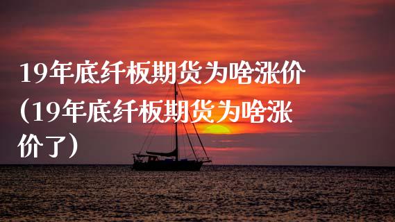 19年底纤板期货为啥涨价(19年底纤板期货为啥涨价了)