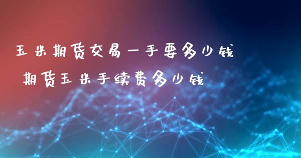 玉米期货交易一手要多少钱 期货玉米手续费多少钱_期货理财_第1张_宇龙理财网 玉米期货交易一手要多少钱 期货玉米手续费多少钱_https://www.dglong8.com_期货理财_第1张