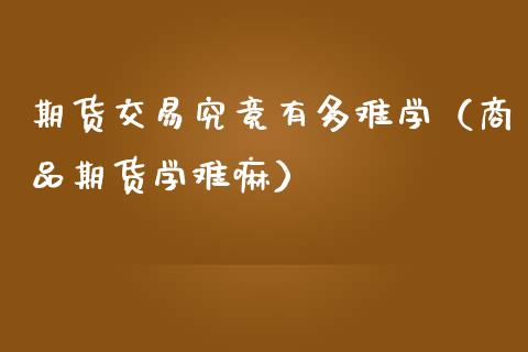 期货交易究竟有多难学（商品期货学难嘛）