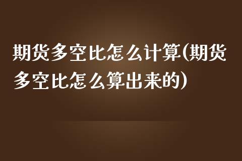 期货多空比怎么计算(期货多空比怎么算出来的)