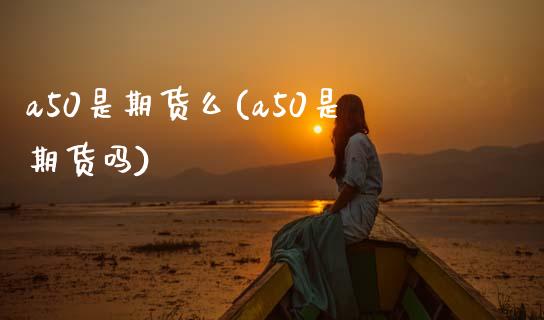 a50是期货么(a50是期货吗)