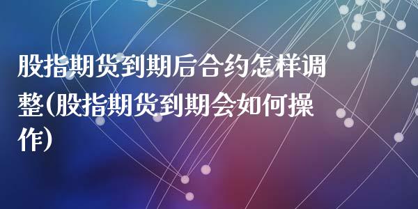 股指期货到期后合约怎样调整(股指期货到期会如何操作)