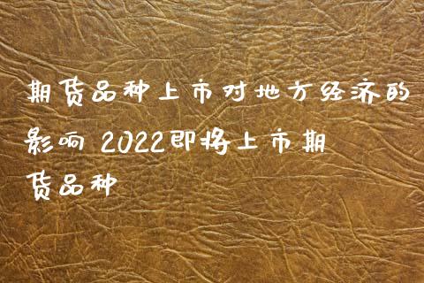 期货品种上市对地方经济的影响 2022即将上市期货品种